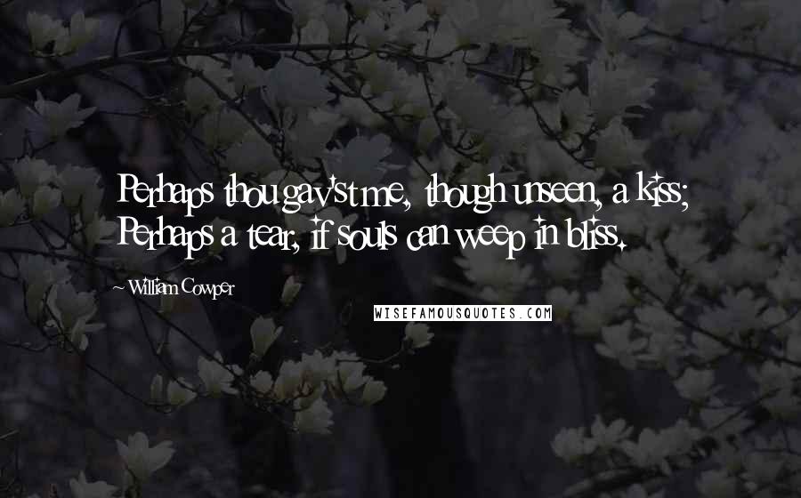 William Cowper Quotes: Perhaps thou gav'st me, though unseen, a kiss; Perhaps a tear, if souls can weep in bliss.