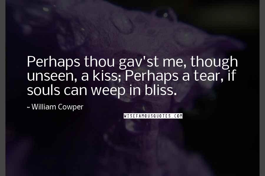 William Cowper Quotes: Perhaps thou gav'st me, though unseen, a kiss; Perhaps a tear, if souls can weep in bliss.