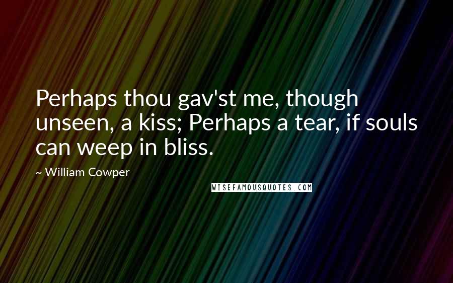 William Cowper Quotes: Perhaps thou gav'st me, though unseen, a kiss; Perhaps a tear, if souls can weep in bliss.