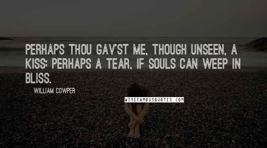 William Cowper Quotes: Perhaps thou gav'st me, though unseen, a kiss; Perhaps a tear, if souls can weep in bliss.