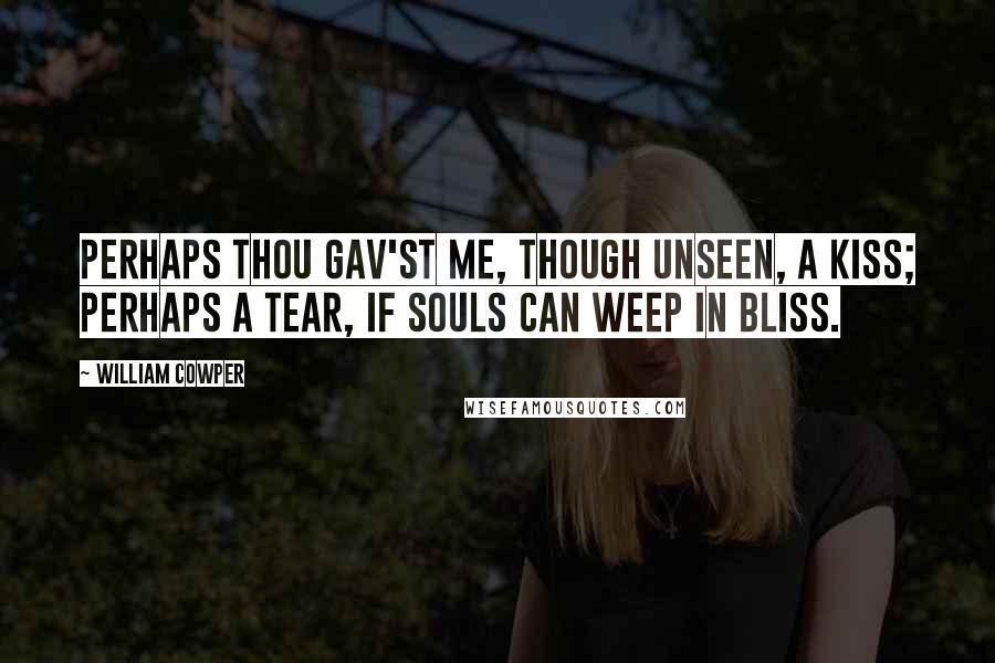 William Cowper Quotes: Perhaps thou gav'st me, though unseen, a kiss; Perhaps a tear, if souls can weep in bliss.