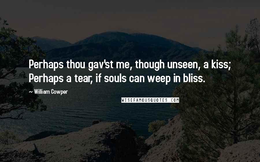 William Cowper Quotes: Perhaps thou gav'st me, though unseen, a kiss; Perhaps a tear, if souls can weep in bliss.