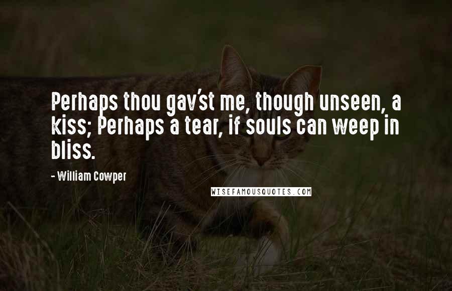 William Cowper Quotes: Perhaps thou gav'st me, though unseen, a kiss; Perhaps a tear, if souls can weep in bliss.