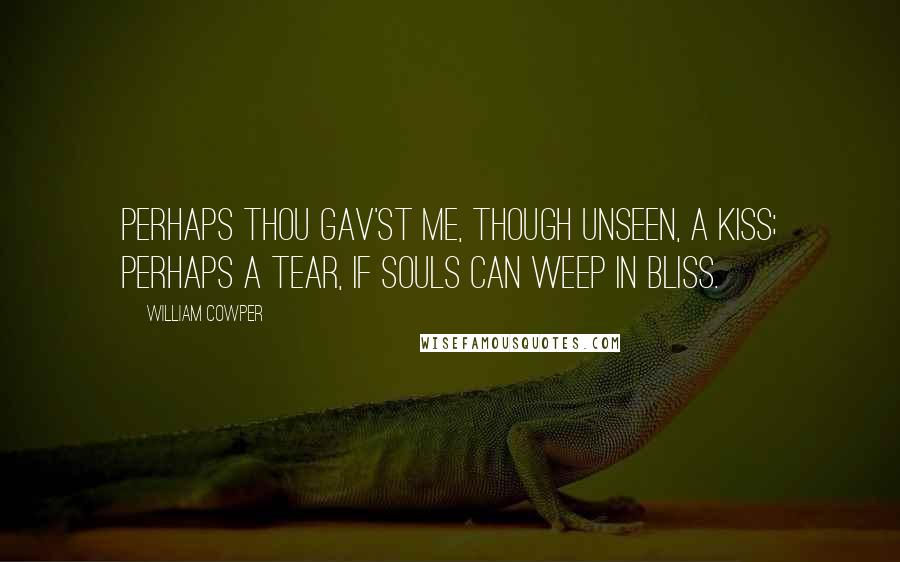 William Cowper Quotes: Perhaps thou gav'st me, though unseen, a kiss; Perhaps a tear, if souls can weep in bliss.