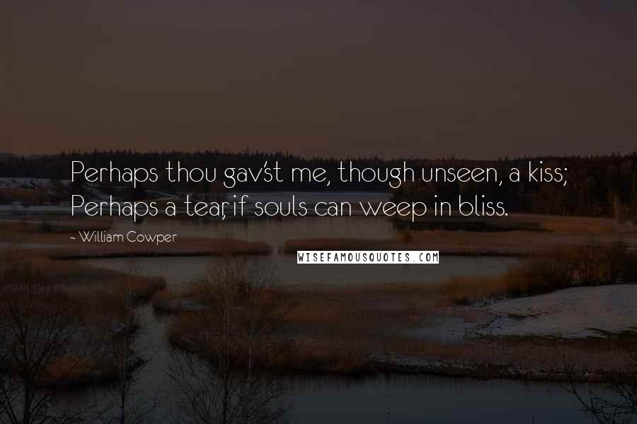 William Cowper Quotes: Perhaps thou gav'st me, though unseen, a kiss; Perhaps a tear, if souls can weep in bliss.