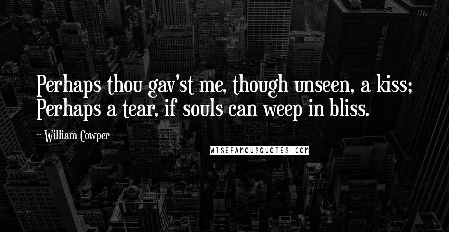 William Cowper Quotes: Perhaps thou gav'st me, though unseen, a kiss; Perhaps a tear, if souls can weep in bliss.