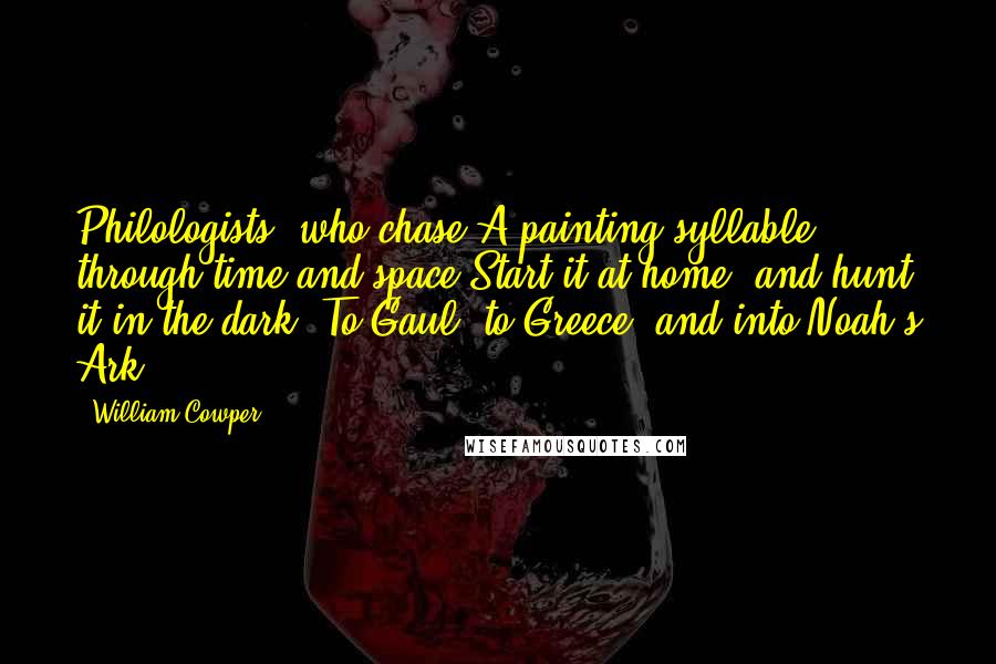 William Cowper Quotes: Philologists, who chase A painting syllable through time and space Start it at home, and hunt it in the dark, To Gaul, to Greece, and into Noah's Ark.