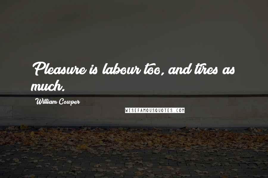 William Cowper Quotes: Pleasure is labour too, and tires as much.