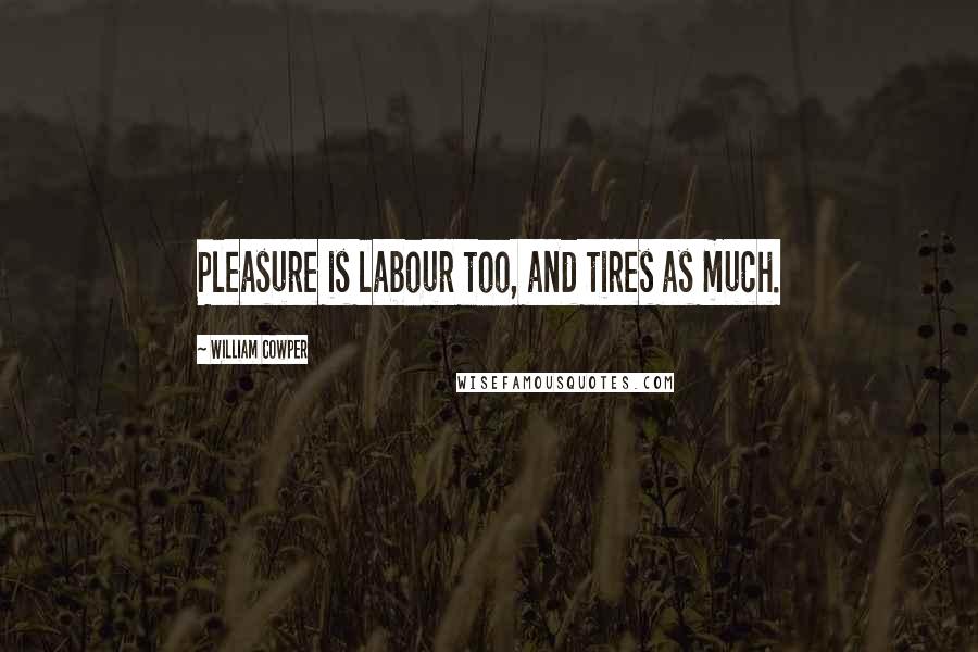 William Cowper Quotes: Pleasure is labour too, and tires as much.