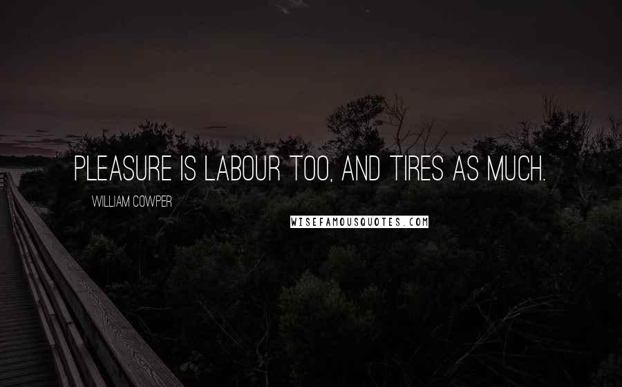 William Cowper Quotes: Pleasure is labour too, and tires as much.