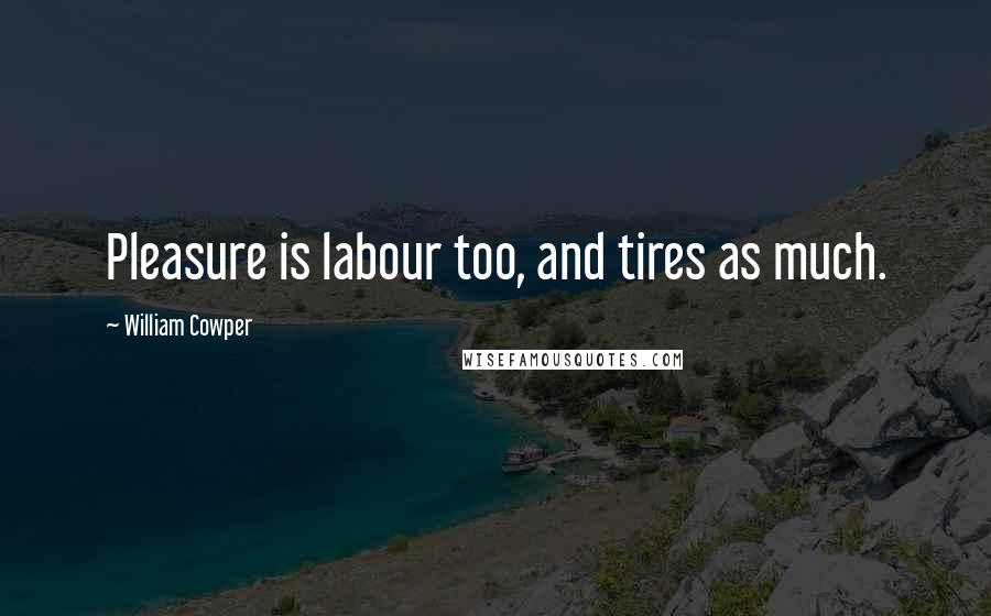 William Cowper Quotes: Pleasure is labour too, and tires as much.