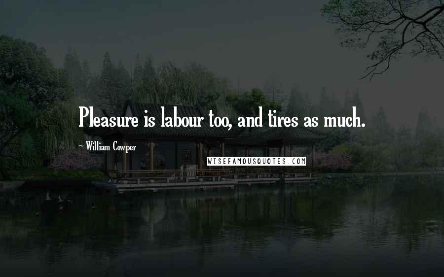 William Cowper Quotes: Pleasure is labour too, and tires as much.