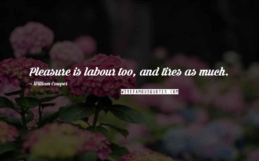 William Cowper Quotes: Pleasure is labour too, and tires as much.