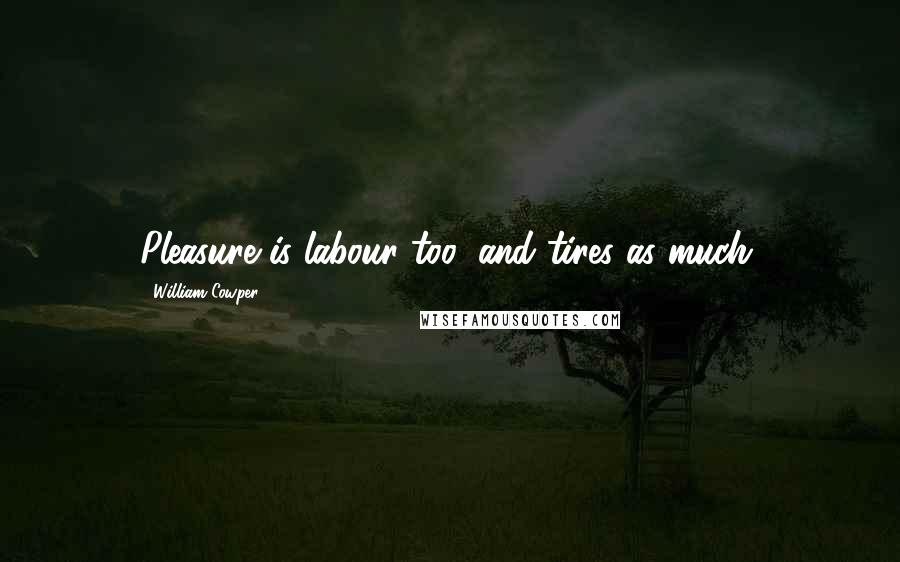 William Cowper Quotes: Pleasure is labour too, and tires as much.