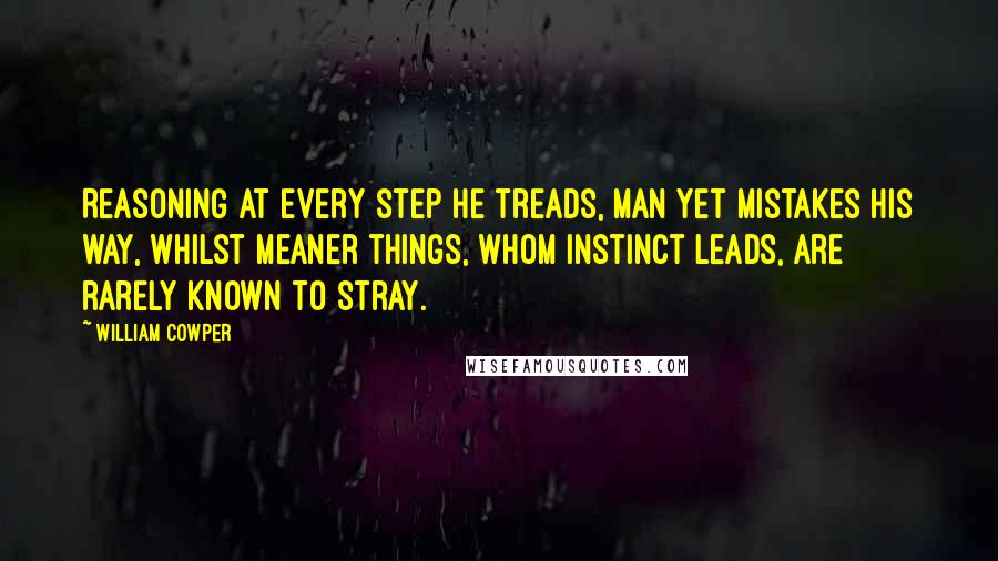 William Cowper Quotes: Reasoning at every step he treads, Man yet mistakes his way, Whilst meaner things, whom instinct leads, Are rarely known to stray.