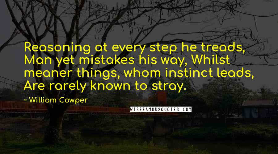 William Cowper Quotes: Reasoning at every step he treads, Man yet mistakes his way, Whilst meaner things, whom instinct leads, Are rarely known to stray.