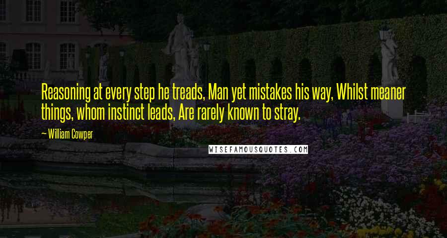 William Cowper Quotes: Reasoning at every step he treads, Man yet mistakes his way, Whilst meaner things, whom instinct leads, Are rarely known to stray.