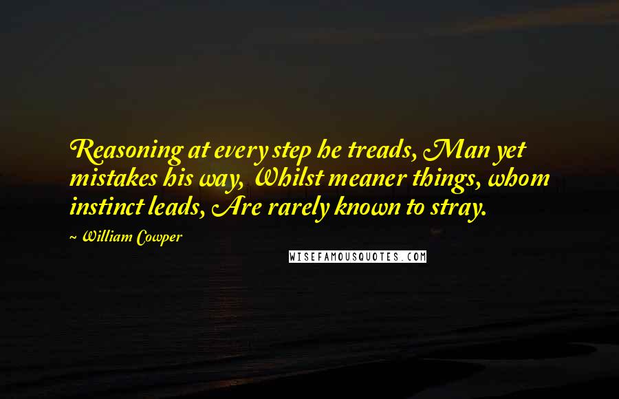 William Cowper Quotes: Reasoning at every step he treads, Man yet mistakes his way, Whilst meaner things, whom instinct leads, Are rarely known to stray.