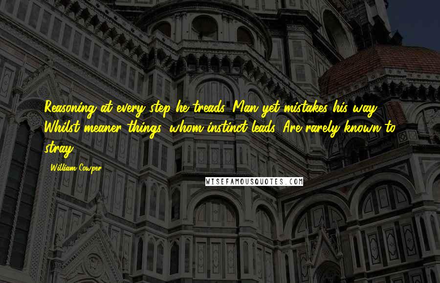 William Cowper Quotes: Reasoning at every step he treads, Man yet mistakes his way, Whilst meaner things, whom instinct leads, Are rarely known to stray.