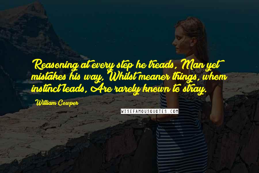 William Cowper Quotes: Reasoning at every step he treads, Man yet mistakes his way, Whilst meaner things, whom instinct leads, Are rarely known to stray.