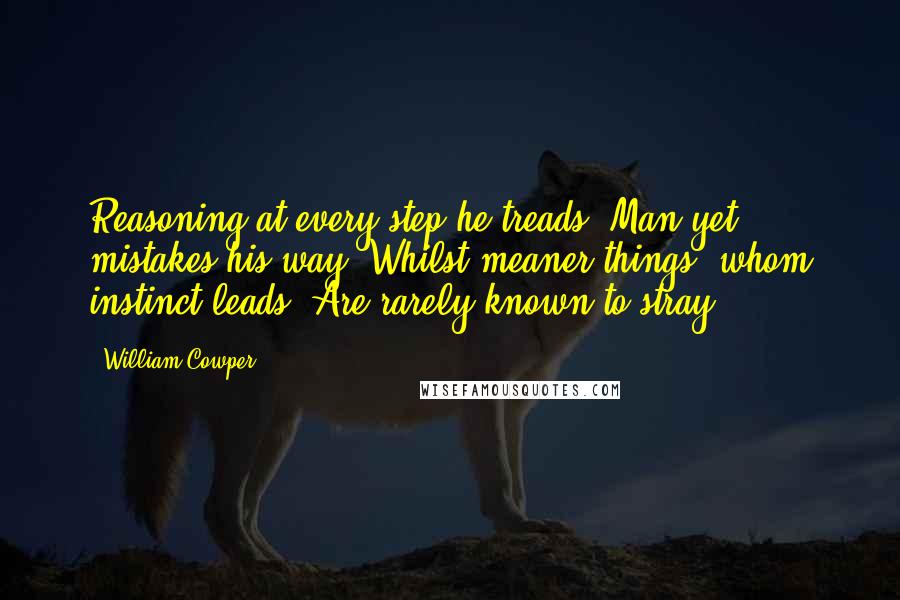 William Cowper Quotes: Reasoning at every step he treads, Man yet mistakes his way, Whilst meaner things, whom instinct leads, Are rarely known to stray.