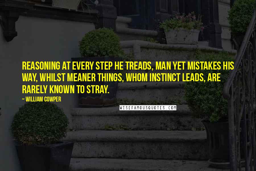 William Cowper Quotes: Reasoning at every step he treads, Man yet mistakes his way, Whilst meaner things, whom instinct leads, Are rarely known to stray.