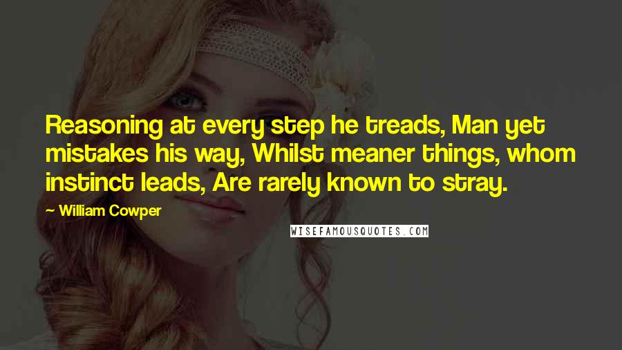 William Cowper Quotes: Reasoning at every step he treads, Man yet mistakes his way, Whilst meaner things, whom instinct leads, Are rarely known to stray.