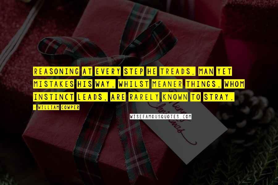 William Cowper Quotes: Reasoning at every step he treads, Man yet mistakes his way, Whilst meaner things, whom instinct leads, Are rarely known to stray.