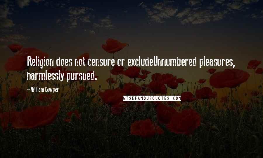 William Cowper Quotes: Religion does not censure or excludeUnnumbered pleasures, harmlessly pursued.