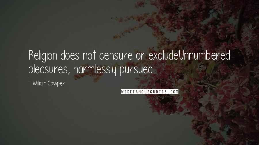 William Cowper Quotes: Religion does not censure or excludeUnnumbered pleasures, harmlessly pursued.