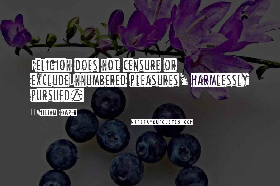 William Cowper Quotes: Religion does not censure or excludeUnnumbered pleasures, harmlessly pursued.
