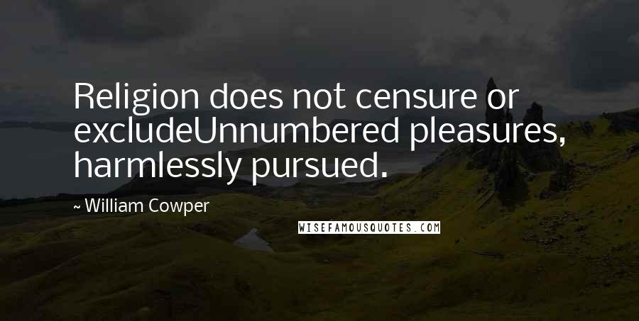 William Cowper Quotes: Religion does not censure or excludeUnnumbered pleasures, harmlessly pursued.