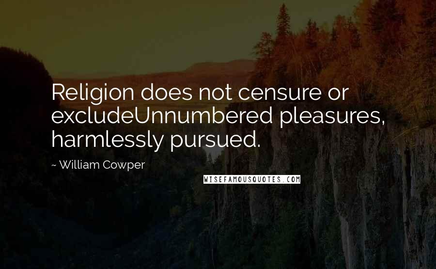 William Cowper Quotes: Religion does not censure or excludeUnnumbered pleasures, harmlessly pursued.