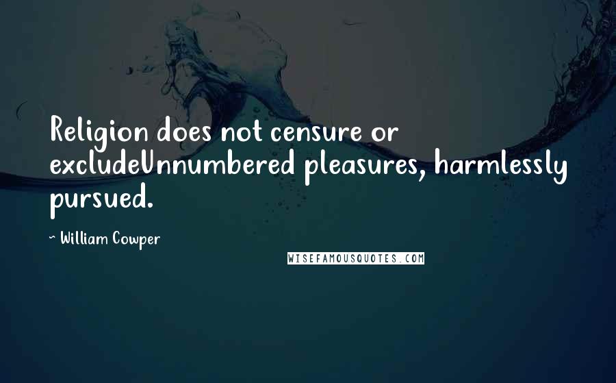 William Cowper Quotes: Religion does not censure or excludeUnnumbered pleasures, harmlessly pursued.