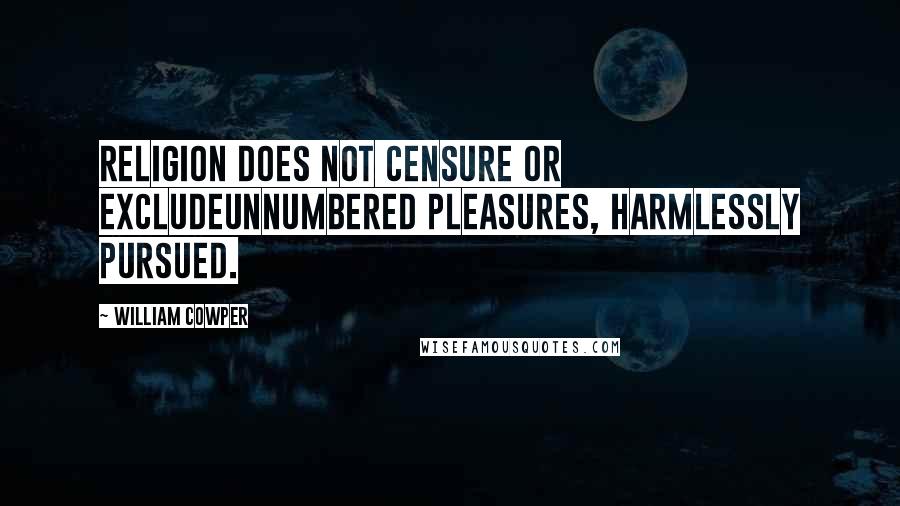 William Cowper Quotes: Religion does not censure or excludeUnnumbered pleasures, harmlessly pursued.