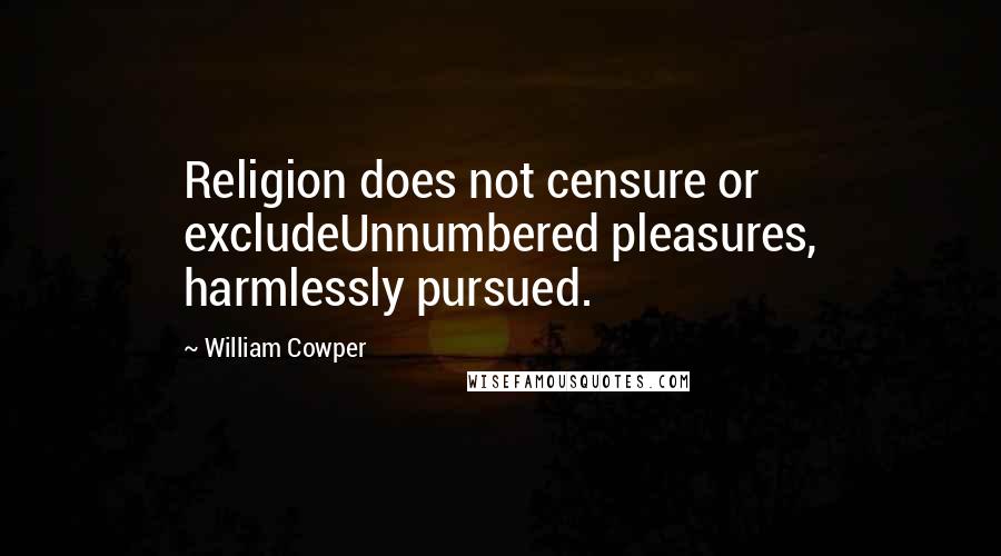 William Cowper Quotes: Religion does not censure or excludeUnnumbered pleasures, harmlessly pursued.