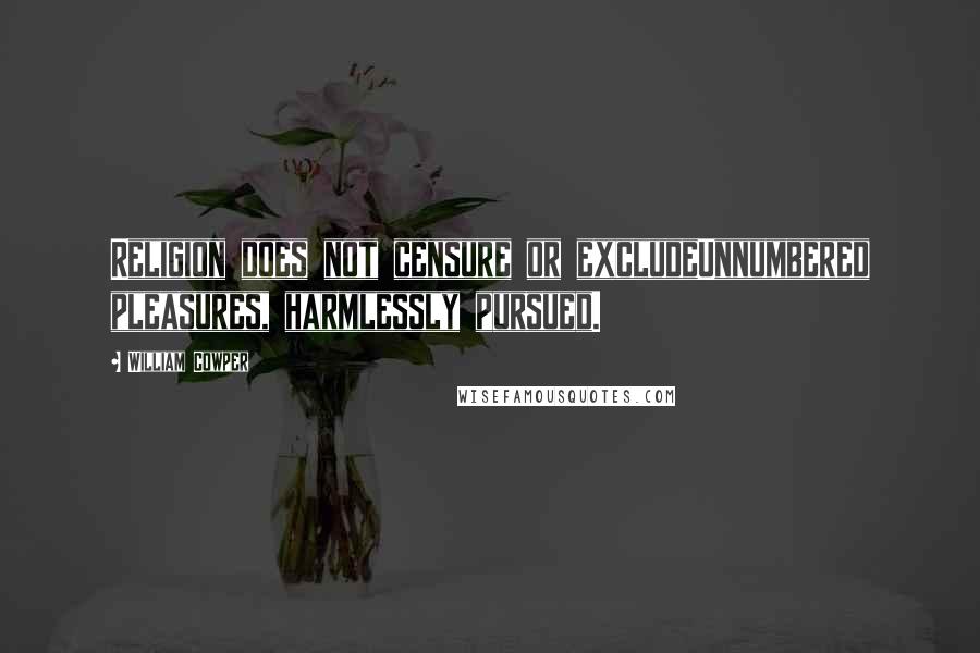 William Cowper Quotes: Religion does not censure or excludeUnnumbered pleasures, harmlessly pursued.