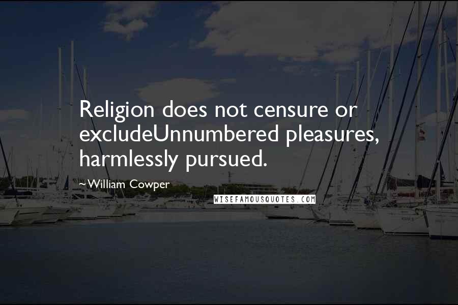 William Cowper Quotes: Religion does not censure or excludeUnnumbered pleasures, harmlessly pursued.