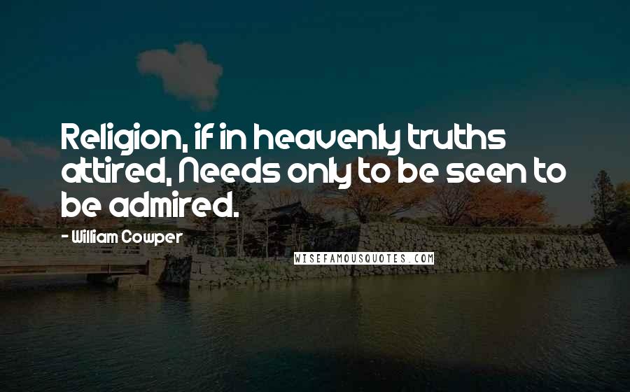 William Cowper Quotes: Religion, if in heavenly truths attired, Needs only to be seen to be admired.