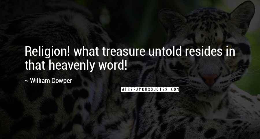 William Cowper Quotes: Religion! what treasure untold resides in that heavenly word!