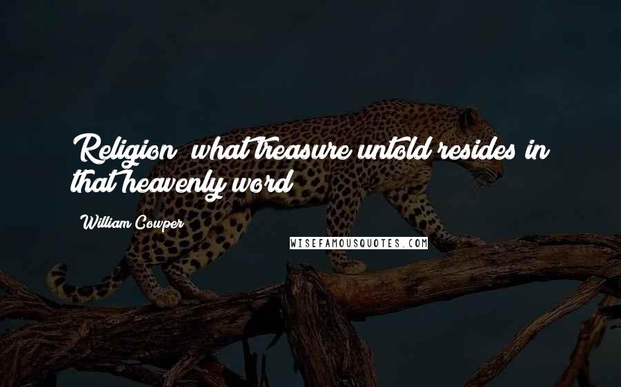 William Cowper Quotes: Religion! what treasure untold resides in that heavenly word!