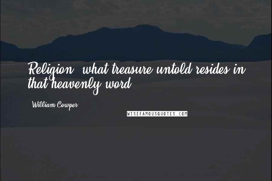 William Cowper Quotes: Religion! what treasure untold resides in that heavenly word!