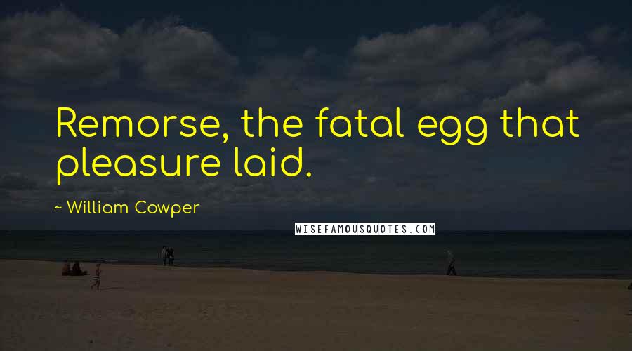 William Cowper Quotes: Remorse, the fatal egg that pleasure laid.