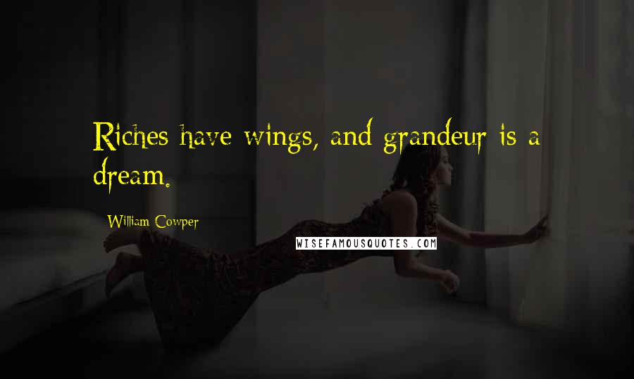 William Cowper Quotes: Riches have wings, and grandeur is a dream.