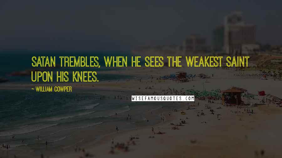 William Cowper Quotes: Satan trembles, when he sees the weakest Saint upon his knees.