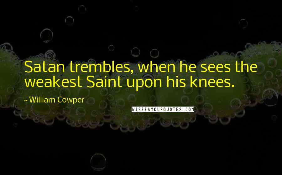 William Cowper Quotes: Satan trembles, when he sees the weakest Saint upon his knees.