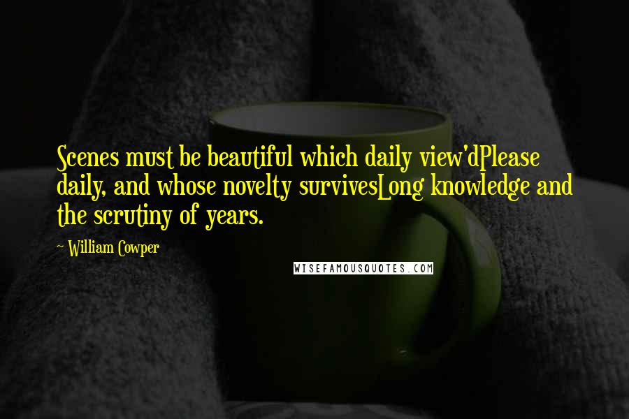 William Cowper Quotes: Scenes must be beautiful which daily view'dPlease daily, and whose novelty survivesLong knowledge and the scrutiny of years.