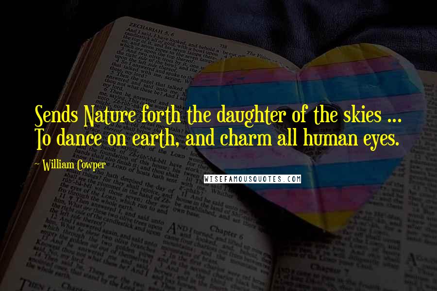 William Cowper Quotes: Sends Nature forth the daughter of the skies ... To dance on earth, and charm all human eyes.