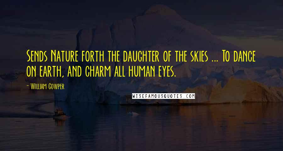 William Cowper Quotes: Sends Nature forth the daughter of the skies ... To dance on earth, and charm all human eyes.