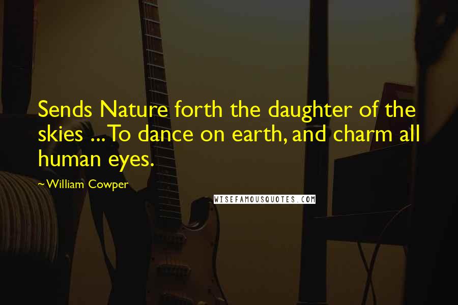 William Cowper Quotes: Sends Nature forth the daughter of the skies ... To dance on earth, and charm all human eyes.